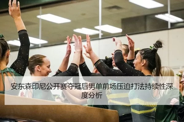 安东森印尼公开赛夺冠后男单前场压迫打法持续性深度分析